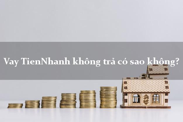 Vay TienNhanh không trả có sao không?
